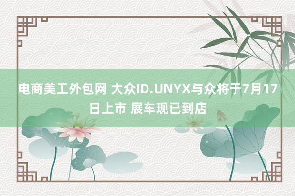 电商美工外包网 大众ID.UNYX与众将于7月17日上市 展车现已到店