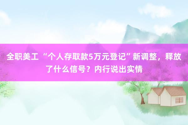 全职美工 “个人存取款5万元登记”新调整，释放了什么信号？内行说出实情