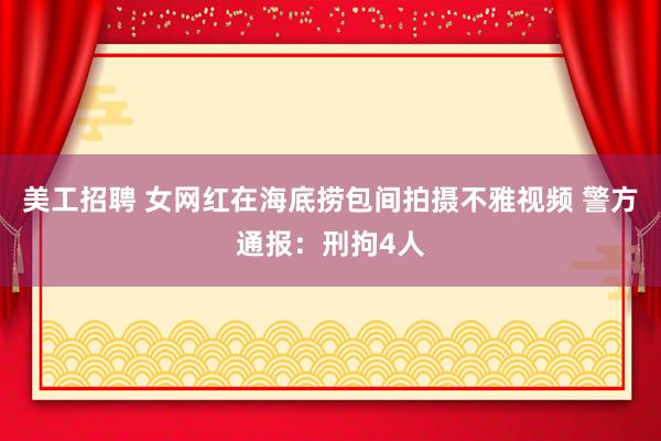 美工招聘 女网红在海底捞包间拍摄不雅视频 警方通报：刑拘4人