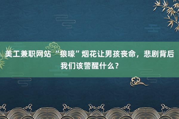 美工兼职网站 “狼嚎”烟花让男孩丧命，悲剧背后我们该警醒什么？