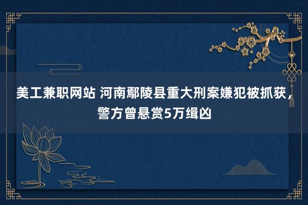 美工兼职网站 河南鄢陵县重大刑案嫌犯被抓获，警方曾悬赏5万缉凶