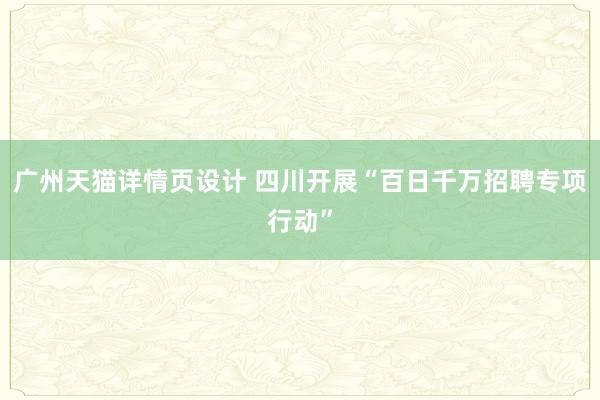 广州天猫详情页设计 四川开展“百日千万招聘专项行动”