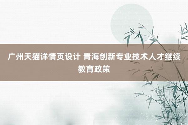 广州天猫详情页设计 青海创新专业技术人才继续教育政策