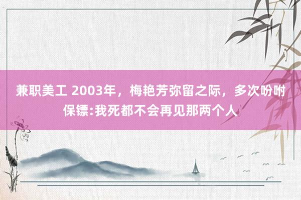 兼职美工 2003年，梅艳芳弥留之际，多次吩咐保镖:我死都不会再见那两个人