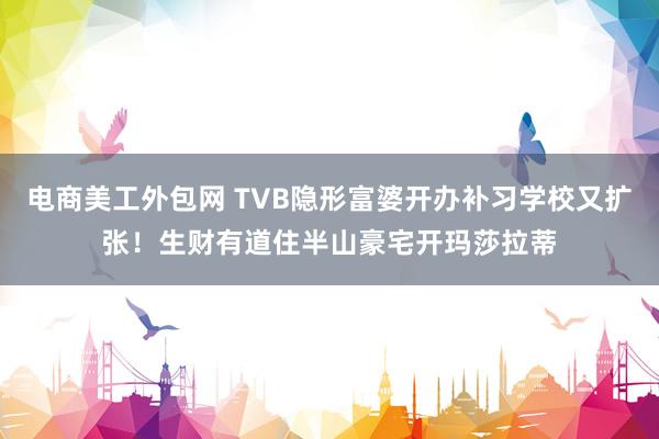 电商美工外包网 TVB隐形富婆开办补习学校又扩张！生财有道住半山豪宅开玛莎拉蒂