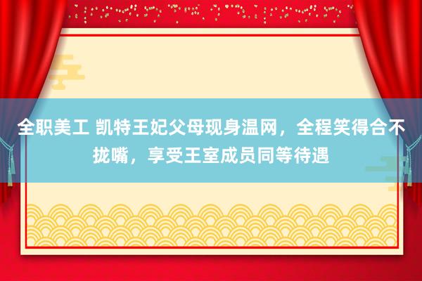 全职美工 凯特王妃父母现身温网，全程笑得合不拢嘴，享受王室成员同等待遇