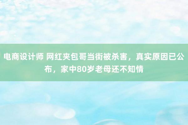 电商设计师 网红夹包哥当街被杀害，真实原因已公布，家中80岁老母还不知情