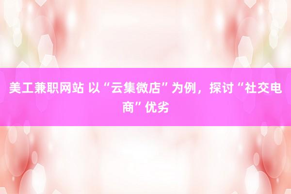 美工兼职网站 以“云集微店”为例，探讨“社交电商”优劣