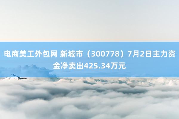 电商美工外包网 新城市（300778）7月2日主力资金净卖出425.34万元