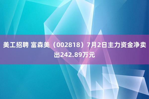 美工招聘 富森美（002818）7月2日主力资金净卖出242.89万元