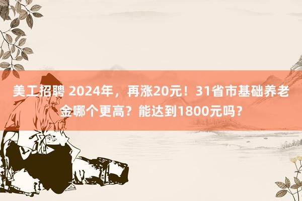 美工招聘 2024年，再涨20元！31省市基础养老金哪个更高？能达到1800元吗？