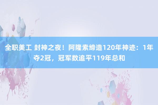 全职美工 封神之夜！阿隆索缔造120年神迹：1年夺2冠，冠军数追平119年总和