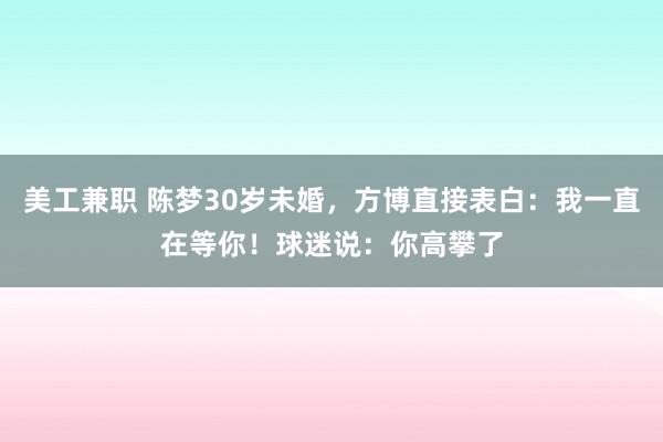 美工兼职 陈梦30岁未婚，方博直接表白：我一直在等你！球迷说：你高攀了