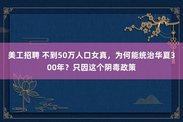 美工招聘 不到50万人口女真，为何能统治华夏300年？只因这个阴毒政策