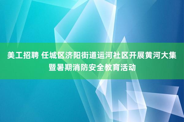 美工招聘 任城区济阳街道运河社区开展黄河大集暨暑期消防安全教育活动