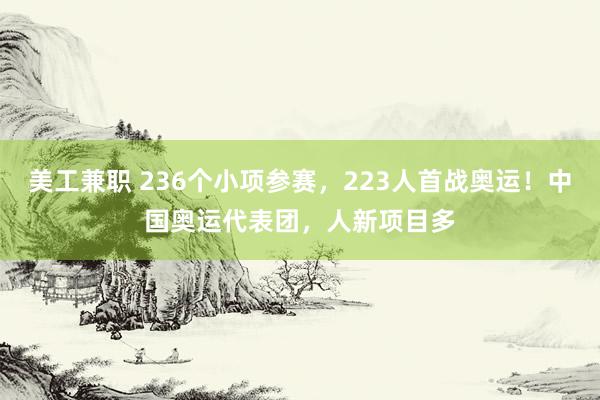 美工兼职 236个小项参赛，223人首战奥运！中国奥运代表团，人新项目多