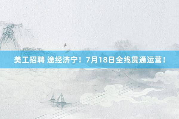 美工招聘 途经济宁！7月18日全线贯通运营！