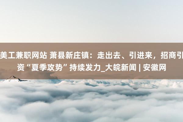 美工兼职网站 萧县新庄镇：走出去、引进来，招商引资“夏季攻势”持续发力_大皖新闻 | 安徽网