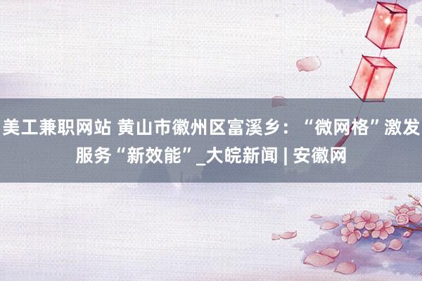 美工兼职网站 黄山市徽州区富溪乡：“微网格”激发服务“新效能”_大皖新闻 | 安徽网