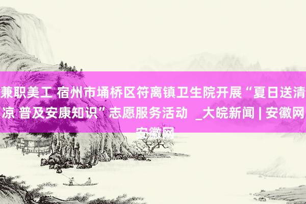 兼职美工 宿州市埇桥区符离镇卫生院开展“夏日送清凉 普及安康知识”志愿服务活动  _大皖新闻 | 安徽网