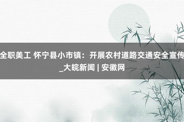 全职美工 怀宁县小市镇：开展农村道路交通安全宣传_大皖新闻 | 安徽网