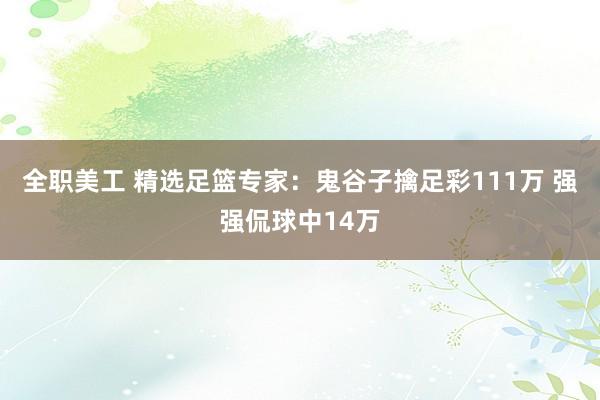 全职美工 精选足篮专家：鬼谷子擒足彩111万 强强侃球中14万