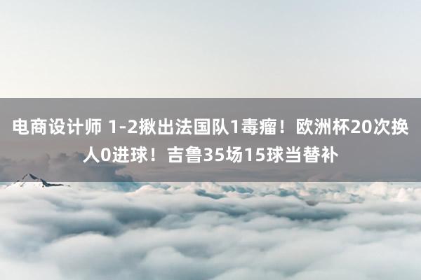 电商设计师 1-2揪出法国队1毒瘤！欧洲杯20次换人0进球！吉鲁35场15球当替补