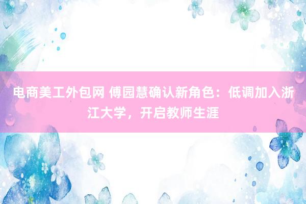 电商美工外包网 傅园慧确认新角色：低调加入浙江大学，开启教师生涯