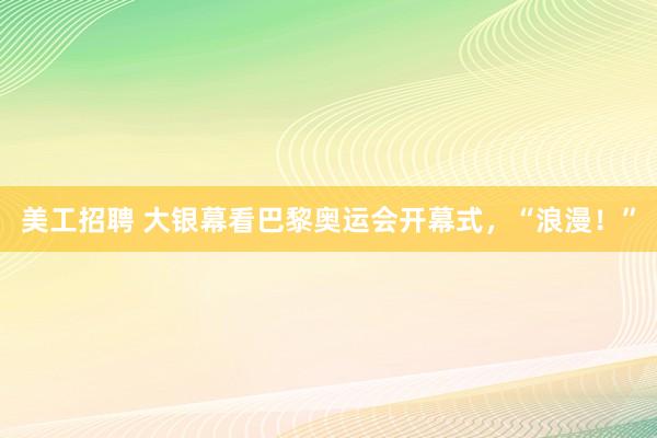 美工招聘 大银幕看巴黎奥运会开幕式，“浪漫！”