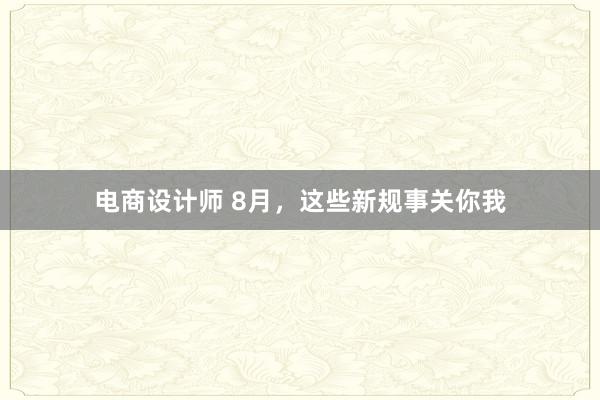 电商设计师 8月，这些新规事关你我