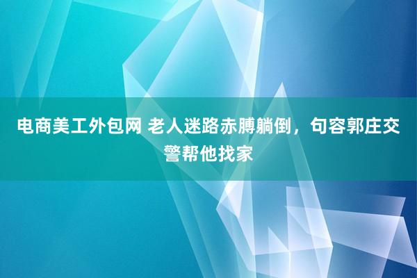 电商美工外包网 老人迷路赤膊躺倒，句容郭庄交警帮他找家