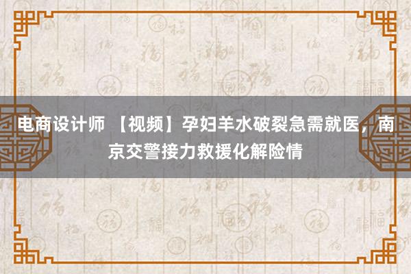 电商设计师 【视频】孕妇羊水破裂急需就医，南京交警接力救援化解险情