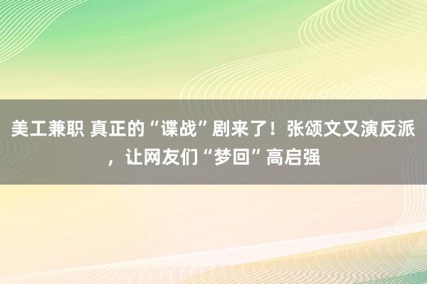 美工兼职 真正的“谍战”剧来了！张颂文又演反派，让网友们“梦回”高启强