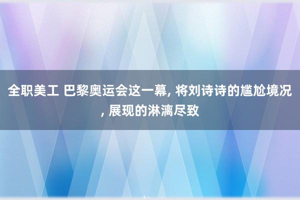 全职美工 巴黎奥运会这一幕, 将刘诗诗的尴尬境况, 展现的淋漓尽致