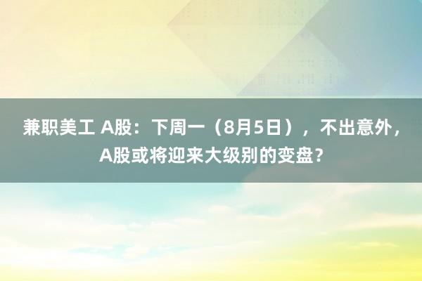 兼职美工 A股：下周一（8月5日），不出意外，A股或将迎来大级别的变盘？