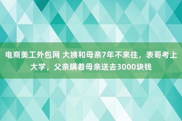 电商美工外包网 大姨和母亲7年不来往，表哥考上大学，父亲瞒着母亲送去3000块钱