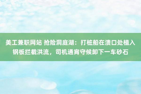 美工兼职网站 抢险洞庭湖：打桩船在溃口处植入钢板拦截洪流，司机通宵守候卸下一车砂石