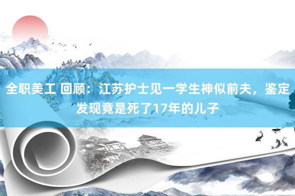 全职美工 回顾：江苏护士见一学生神似前夫，鉴定发现竟是死了17年的儿子