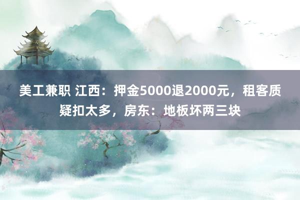 美工兼职 江西：押金5000退2000元，租客质疑扣太多，房东：地板坏两三块