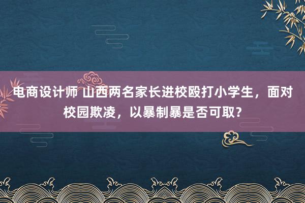 电商设计师 山西两名家长进校殴打小学生，面对校园欺凌，以暴制暴是否可取？