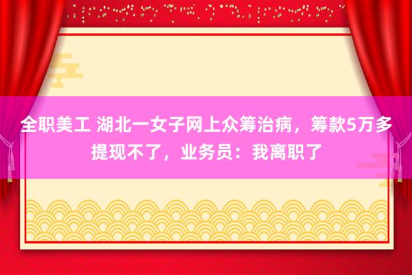 全职美工 湖北一女子网上众筹治病，筹款5万多提现不了，业务员：我离职了