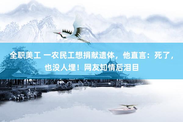 全职美工 一农民工想捐献遗体，他直言：死了，也没人埋！网友知情后泪目