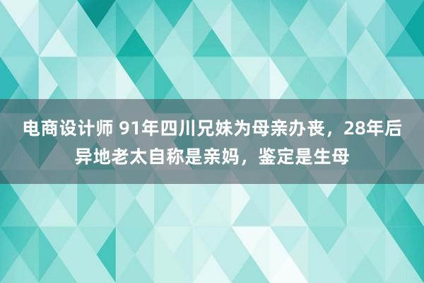 电商设计师 91年四川兄妹为母亲办丧，28年后异地老太自称是亲妈，鉴定是生母