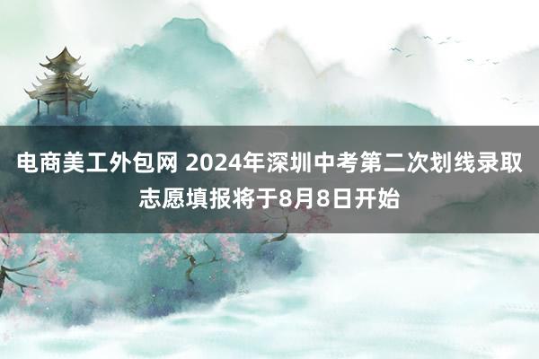 电商美工外包网 2024年深圳中考第二次划线录取志愿填报将于8月8日开始