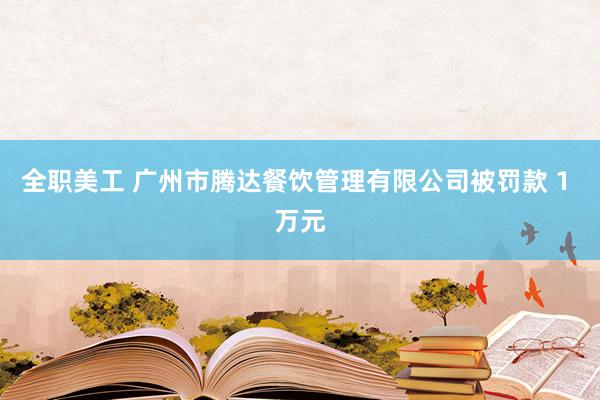 全职美工 广州市腾达餐饮管理有限公司被罚款 1 万元