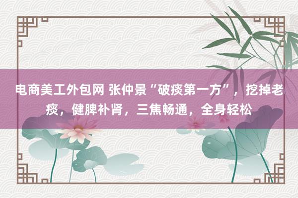 电商美工外包网 张仲景“破痰第一方”，挖掉老痰，健脾补肾，三焦畅通，全身轻松