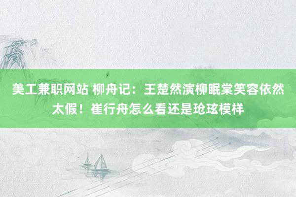 美工兼职网站 柳舟记：王楚然演柳眠棠笑容依然太假！崔行舟怎么看还是玱玹模样