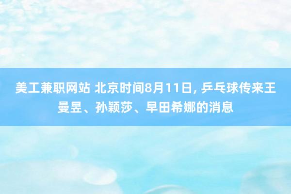 美工兼职网站 北京时间8月11日, 乒乓球传来王曼昱、孙颖莎、早田希娜的消息