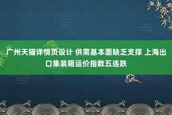 广州天猫详情页设计 供需基本面缺乏支撑 上海出口集装箱运价指数五连跌