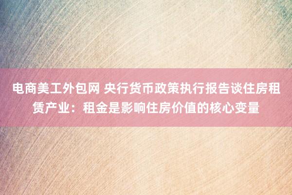 电商美工外包网 央行货币政策执行报告谈住房租赁产业：租金是影响住房价值的核心变量